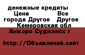 денежные кредиты! › Цена ­ 500 000 - Все города Другое » Другое   . Кемеровская обл.,Анжеро-Судженск г.